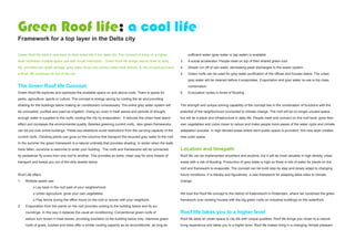 Green Roof life; a cool life
Framework for a top layer in the Delta city

Green Roof life adds a new layer to daily street life in the delta city. The concept of living on a higher        sufficient water (grey water or tap water) is available.
level combines multiple space use with social interaction. Green Roof life brings nature close to daily      3.   A social accelerator. People meet on top of their shared green roof.
life, provides rain water storage, grey water reuse and solves urban heat islands. In the occasional event   4.   Slower run off of rain water, decreasing peak discharges to the sewer system.
a flood, life continues on top of the city.                                                                  5.   Green roofs can be used for grey water purification of the offices and houses below. The urban
                                                                                                                  grey water will be cleaned before it evaporates. Evaporation and grey water re-use is top class
The Green Roof life Concept                                                                                       combination.
Green Roof life explores and optimizes the available space on and above roofs. There is space for            6.   Evacuation routes in times of flooding
parks, agriculture, sports or culture. The concept is energy saving by cooling the air and providing
shading for the buildings below making air conditioners unnecessary. The entire grey water system will       The strength and unique solving capability of the concept lies in the combination of functions with the
be uncoupled, purified and used as irrigation. Doing so, even in heat waves and periods of drought,          potential of the neighborhood connected to climate change. The roof will be no longer unused space,
enough water is supplied to the roofs, cooling the city by evaporation. It reduces the urban heat island     but will be a place and infrastructure in daily life. People meet and connect on this roof level, grow their
effect and increases the environmental quality. Besides greening current roofs, also green frameworks        own vegetables and come closer to nature and make people more aware of the water cycle and climate
can be put over entire buildings. These exo-skeletons avoid restrictions from the carrying capacity of the   adaptation process. In high densed areas where semi-public space is provident, this new layer creates
current roofs. Climbing plants can grow on the columns that transport the recycled grey water to the roof.   new outer space.
In the summer the green framework is a natural umbrella that provides shading. In winter when the leafs
have fallen, sunshine is welcome to enter your building. The roofs and frameworks will be connected          Location and timepath
by pedestrian fly-overs from one roof to another. This provides an extra, clean way for slow means of        Roof life can be implemented anywhere and anytime, but it will be most valuable in high density urban
transport and keeps you out of the dirty streets below.                                                      areas with a risk of flooding. Production of grey water is high so there is lots of water for plants on the
                                                                                                             roof and framework to evaporate. The concept can be build step by step and slowly adapt to changing
Roof Life offers:                                                                                            future conditions. It is literally and figuratively a new framework for adapting delta cities to climate
1.   Multiple space use:                                                                                     change.
           o Lay back in the roof park of your neighborhood
           o Urban agriculture: grow your own vegetables                                                     We took the Roof life concept to the district of Katendrecht in Rotterdam, where we combined the green
           o Play tennis during the office hours on the roof or soccer with your neighbors.                  framework over existing houses with the big green roofs on industrial buildings on the waterfront.
2.   Evaporation from the plants on the roof provides cooling to the building below and its sur
     roundings. In this way it replaces the usual air conditioning. Conventional green roofs of              Roof life takes you to a higher level
     sedum turn brown in heat waves, providing insulation to the building below only. Intensive green        Roof life adds an urban space to city life with unique qualities. Roof life brings you closer to a natural
     roofs of grass, bushes and trees offer a similar cooling capacity as an airconditioner, as long as      living experience and takes you to a higher level. Roof life makes living in a changing climate pleasant.
 
