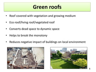 Green roofs
• Roof covered with vegetation and growing medium
• Eco roof/living roof/vegetated roof
• Converts dead space to dynamic space
• Helps to break the monotony
• Reduces negative impact of buildings on local environment
5
 