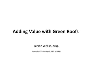 Adding Value with Green Roofs
Kirstin Weeks, Arup
Green Roof Professional, LEED AP, CEM

1

 