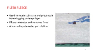 FILTER FLEECE
• Used to retain substrate and prevents it
from clogging drainage layer
• Filters rainwater and removes fines
• Allows adequate water percolation
10
 
