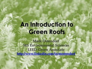 An Introduction to 
Green Roofs 
Mark Ostendorf 
MS Environmental Sciences 
LEED Green Associate 
http://www.linkedin.com/in/mostendorf 
 