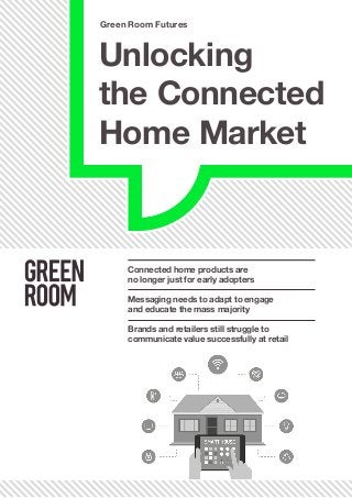 Unlocking
the Connected
Home Market
Connected home products are 
no longer just for early adopters
Messaging needs to adapt to engage
and educate the mass majority
Brands and retailers still struggle to
communicate value successfully at retail
Green Room Futures
 