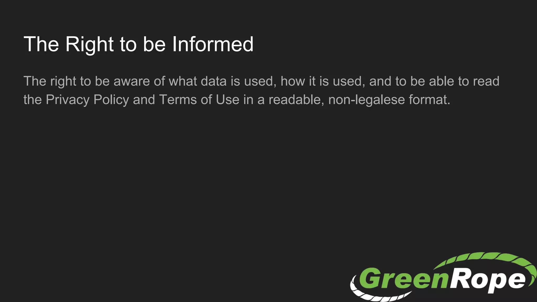 The Right to be Informed
The right to be aware of what data is used, how it is used, and to be able to read
the Privacy Policy and Terms of Use in a readable, non-legalese format.
 