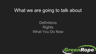 What we are going to talk about
Definitions
Rights
What You Do Now
 