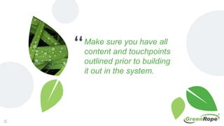 “Make sure you have all
content and touchpoints
outlined prior to building
it out in the system.
15
 