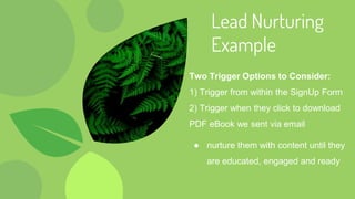 Lead Nurturing
Example
Two Trigger Options to Consider:
1) Trigger from within the SignUp Form
2) Trigger when they click to download
PDF eBook we sent via email
● nurture them with content until they
are educated, engaged and ready
 