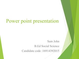 Power point presentation
Sam John
B.Ed Social Science
Candidate code :16914392015
 