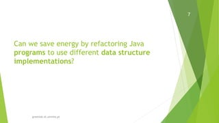 Can we save energy by refactoring Java
programs to use different data structure
implementations?
greenlab.di.uminho.pt
7
 