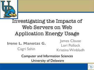 Investigating the Impacts of
Web Servers on Web
Application Energy Usage
Computer and Information Sciences	

University of Delaware	

Irene L. Manotas G.	

Cagri Sahin	

	

	

	

James Clause	

Lori Pollock	

Kristina Winbladh	

	

 