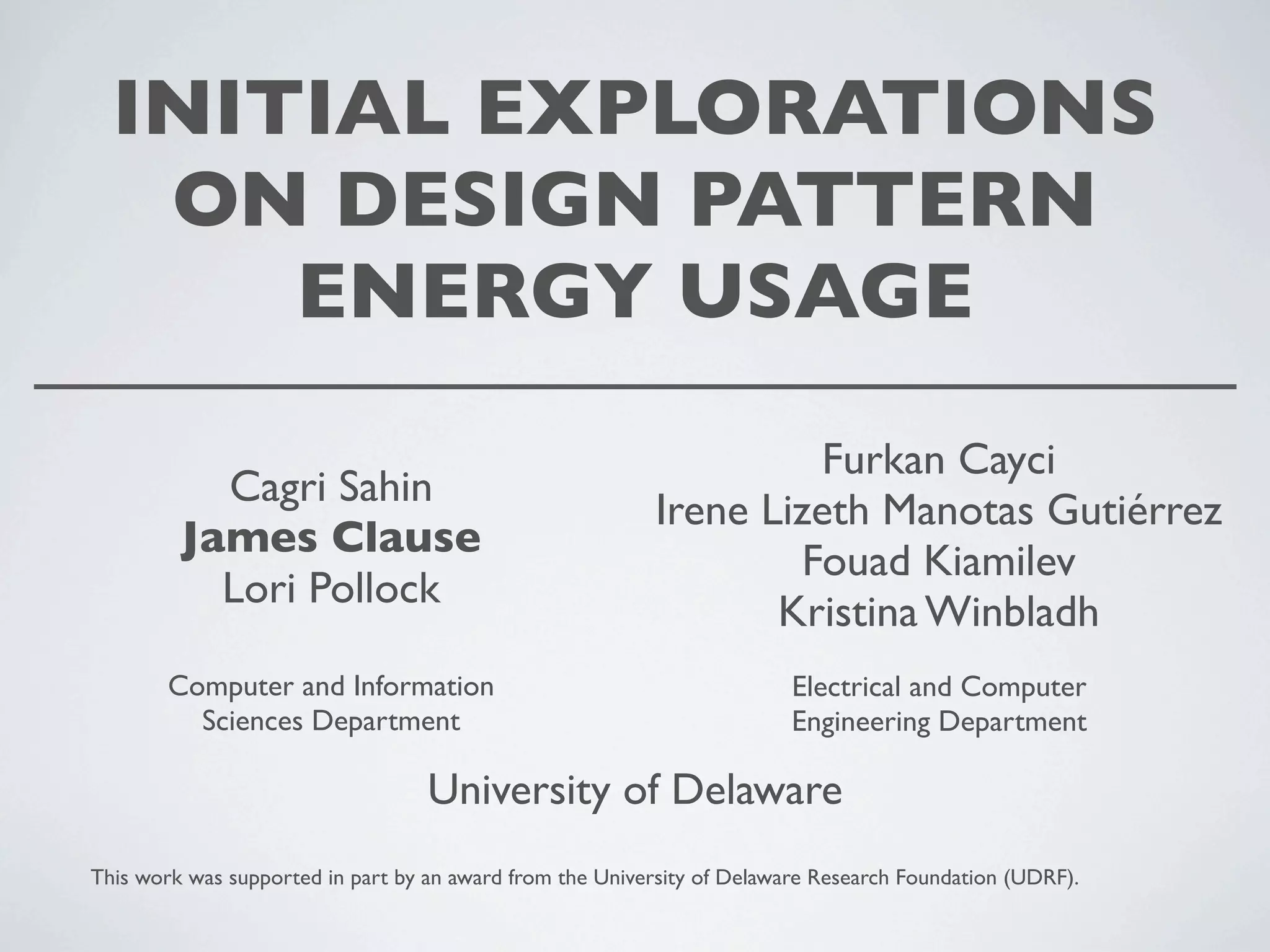 INITIAL EXPLORATIONS
ON DESIGN PATTERN
ENERGY USAGE
Cagri Sahin
James Clause
Lori Pollock
Furkan Cayci
Irene Lizeth Manotas Gutiérrez
Fouad Kiamilev
Kristina Winbladh
Computer and Information
Sciences Department
Electrical and Computer
Engineering Department
University of Delaware
This work was supported in part by an award from the University of Delaware Research Foundation (UDRF).
 