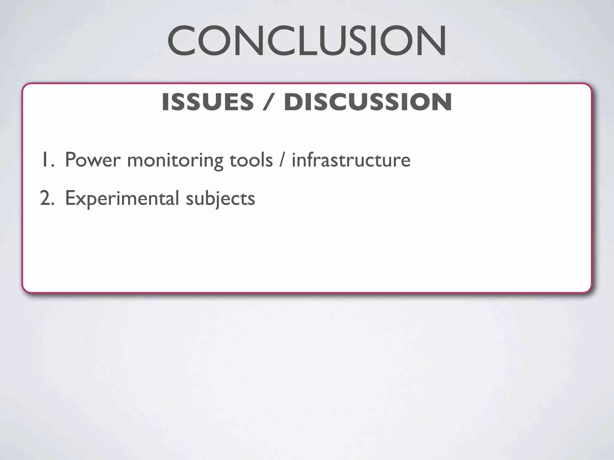 ISSUES / DISCUSSION
1. Power monitoring tools / infrastructure
2. Experimental subjects
CONCLUSION
 