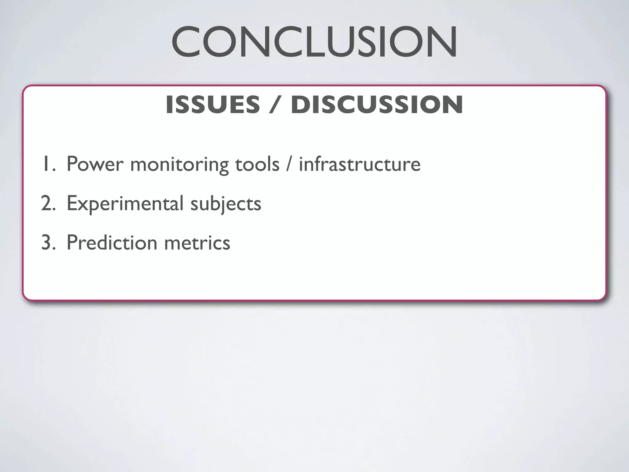 ISSUES / DISCUSSION
1. Power monitoring tools / infrastructure
2. Experimental subjects
3. Prediction metrics
CONCLUSION
 
