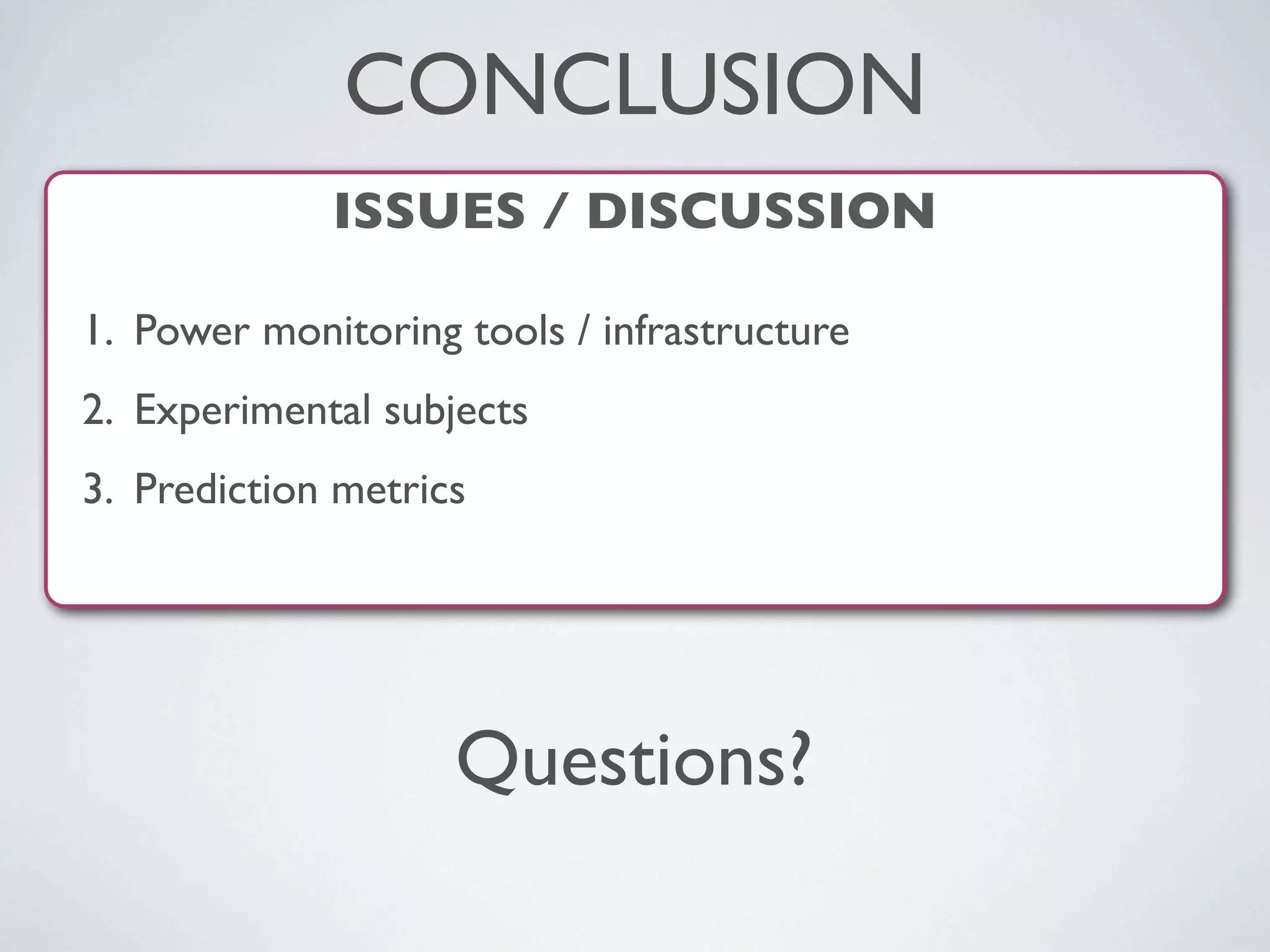 ISSUES / DISCUSSION
1. Power monitoring tools / infrastructure
2. Experimental subjects
3. Prediction metrics
CONCLUSION
Questions?
 