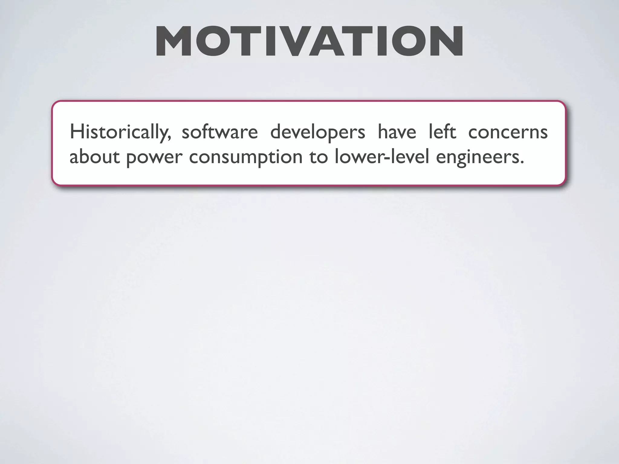 MOTIVATION
Historically, software developers have left concerns
about power consumption to lower-level engineers.
 