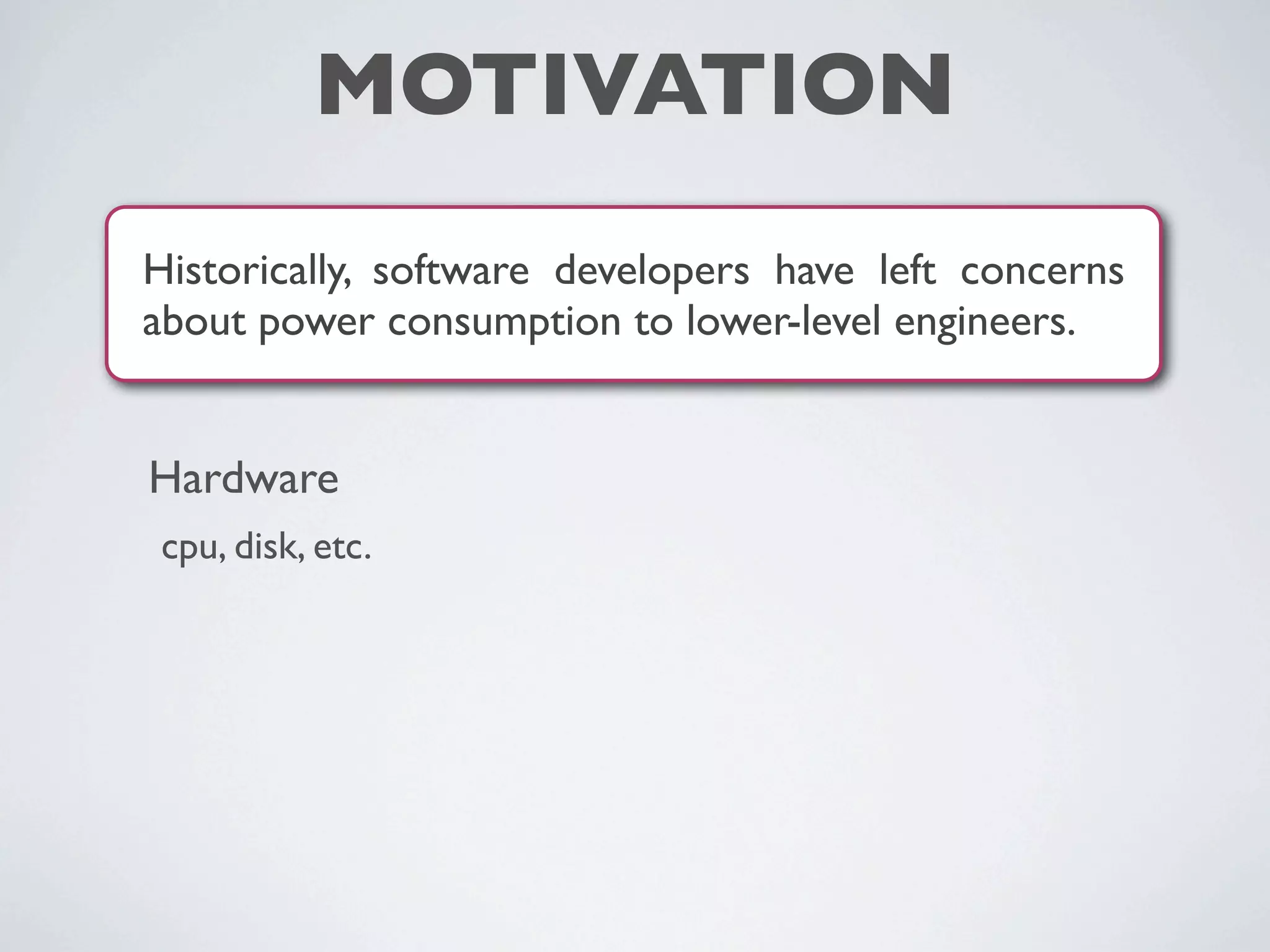 MOTIVATION
Historically, software developers have left concerns
about power consumption to lower-level engineers.
Hardware
cpu, disk, etc.
 