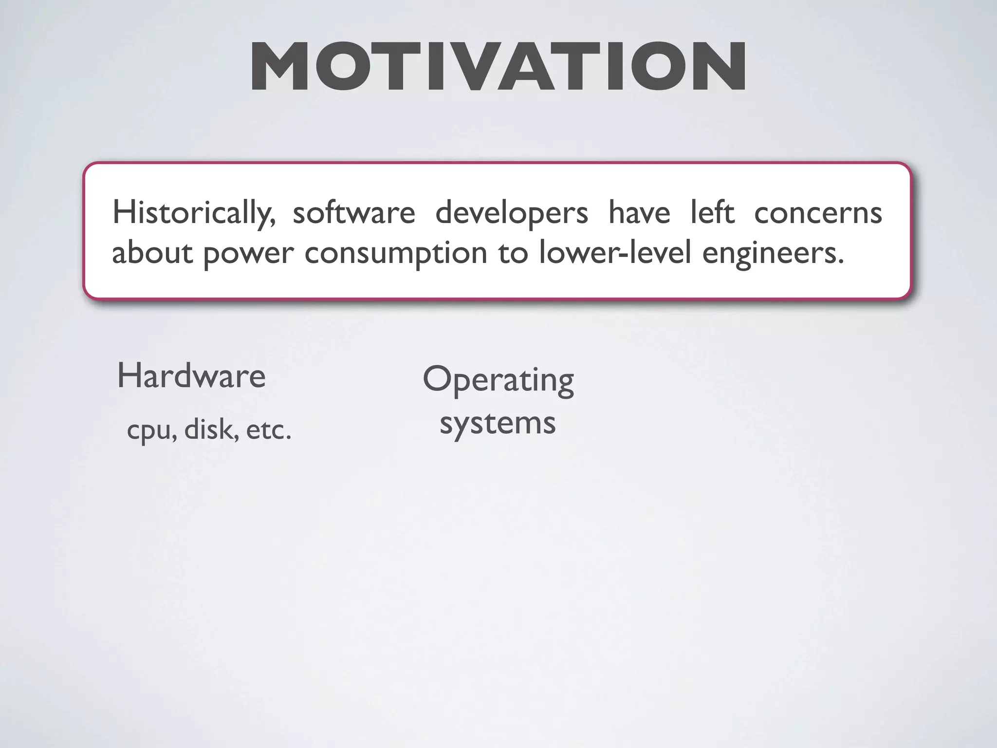 MOTIVATION
Historically, software developers have left concerns
about power consumption to lower-level engineers.
Hardware
cpu, disk, etc.
Operating
systems
 