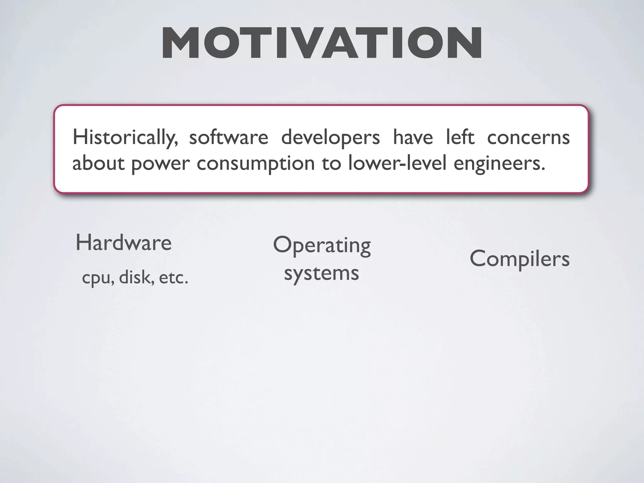 MOTIVATION
Historically, software developers have left concerns
about power consumption to lower-level engineers.
Hardware
cpu, disk, etc.
Operating
systems
Compilers
 