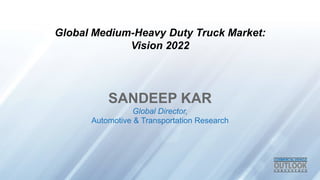 Global Medium-Heavy Duty Truck Market: 
Vision 2022 
SANDEEP KAR 
Global Director, 
Automotive & Transportation Research 
 