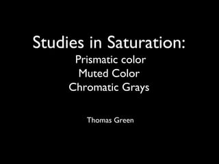 Studies in Saturation:
Prismatic color
Muted Color
Chromatic Grays
Thomas Green
 