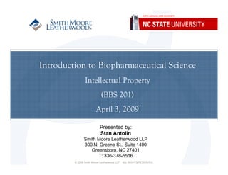 Introduction to Biopharmaceutical Science
                Intellectual Property
                           (BBS 201)
                        April 3, 2009

                          Presented by:
                          Stan Antolin
               Smith Moore Leatherwood LLP
               300 N. Greene St., Suite 1400
                  Greensboro, NC 27401
                     T: 336-378-5516
         © 2009 Smith Moore Leatherwood LLP. ALL RIGHTS RESERVED.
 