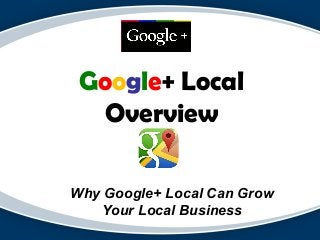 Google+ Local
Overview
Why Google+ Local Can Grow
Your Local Business

 