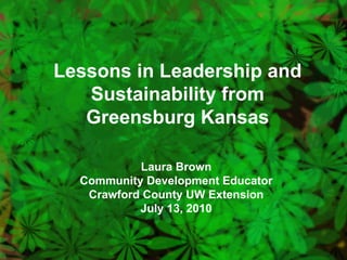 Lessons in Leadership and Sustainability from Greensburg Kansas Laura Brown Community Development Educator Crawford County UW Extension July 13, 2010 
