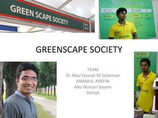 GREENSCAPE SOCIETY
TEAM
Dr Abul Hasnat M Solaiman
ANAMUL AREFIN
Abu Noman Sayem
Shihab
 