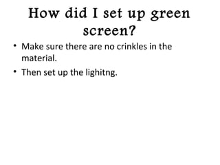 How did I set up green
screen?
• Make sure there are no crinkles in the
material.
• Then set up the lighitng.
 