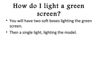 How do I light a green
screen?
• You will have two soft boxes lighting the green
screen.
• Then a single light, lighting the model.
 