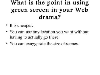 What is the point in using
green screen in your Web
drama?
• It is cheaper.
• You can use any location you want without
having to actually go there.
• You can exaggerate the size of scenes.
 