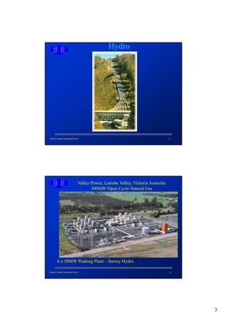 Hydro




Electric Power Consulting Pty Ltd                                                  5




                                Valley Power, Latrobe Valley, Victoria Australia
                                       300MW Open Cycle Natural Gas




        6 x 50MW Peaking Plant – Snowy Hydro

Electric Power Consulting Pty Ltd                                                      6




                                                                                           3
 