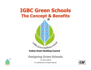 IGBC Green Schools
    The Concept & Benefits




       Indian Green Building Council

       Designing Green Schools
®
                    17 April 2010
           © Confederation of Indian Industry
 