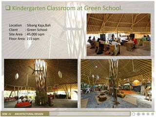 SEM –V ARCHITECTURAL DESIGN
 Kindergarten Classroom at Green School.
Location : Sibang Kaja,Bali
Client : Green School
Site Area : 45.000 sqm
Floor Area: 155 sqm
 