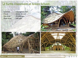 SEM –V ARCHITECTURAL DESIGN
 Turtle Classroom at Green School.
Location : Sibang Kaja,Bali
Client : Green School
Site Area : 45.000 sqm
Floor Area : 140 sqm
 