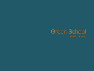 Green School 
estudo de caso 
 