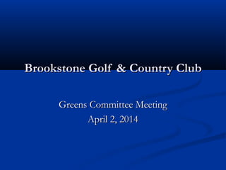 Brookstone Golf & Country ClubBrookstone Golf & Country Club
Greens Committee MeetingGreens Committee Meeting
April 2, 2014April 2, 2014
 