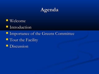 AgendaAgenda
 WelcomeWelcome
 IntroductionIntroduction
 Importance of the Greens CommitteeImportance of the Greens Committee
 Tour the FacilityTour the Facility
 DiscussionDiscussion
 