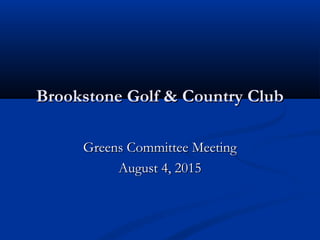 Brookstone Golf & Country ClubBrookstone Golf & Country Club
Greens Committee MeetingGreens Committee Meeting
August 4, 2015August 4, 2015
 