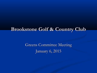 Brookstone Golf & Country ClubBrookstone Golf & Country Club
Greens Committee MeetingGreens Committee Meeting
January 6, 2015January 6, 2015
 