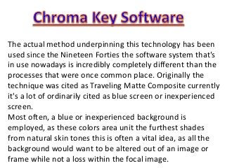The actual method underpinning this technology has been
used since the Nineteen Forties the software system that's
in use nowadays is incredibly completely different than the
processes that were once common place. Originally the
technique was cited as Traveling Matte Composite currently
it's a lot of ordinarily cited as blue screen or inexperienced
screen.
Most often, a blue or inexperienced background is
employed, as these colors area unit the furthest shades
from natural skin tones this is often a vital idea, as all the
background would want to be altered out of an image or
frame while not a loss within the focal image.
 