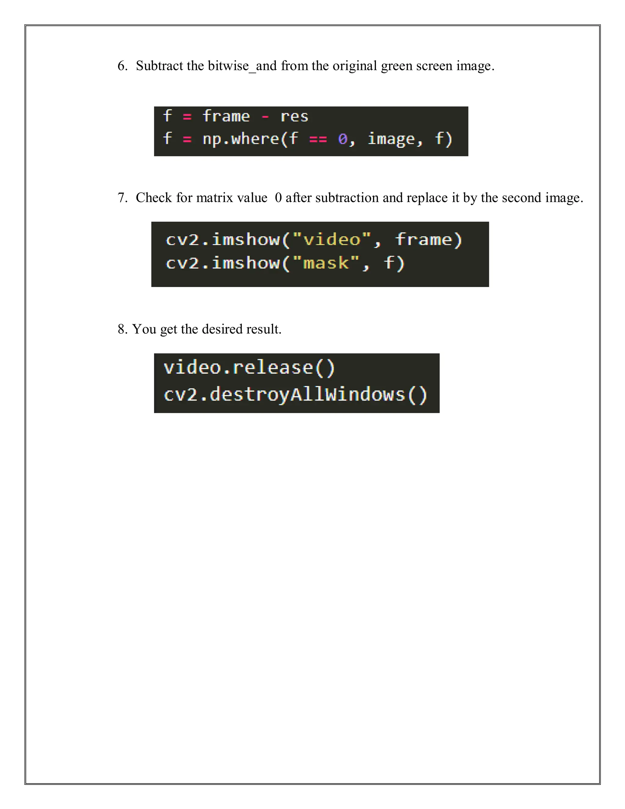 6. Subtract the bitwise_and from the original green screen image.
7. Check for matrix value 0 after subtraction and replace it by the second image.
8. You get the desired result.
 