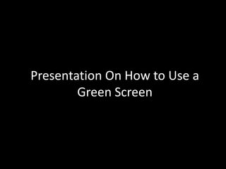 Presentation On How to Use a
        Green Screen
 