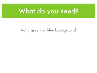 What do you need?

Solid green or blue background
 