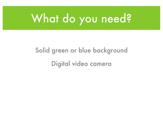 What do you need?

Solid green or blue background

     Digital video camera
 