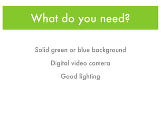 What do you need?

Solid green or blue background

     Digital video camera

        Good lighting
 