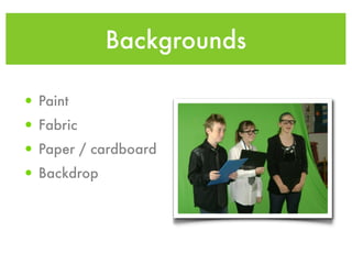 Backgrounds

• Paint
• Fabric
• Paper / cardboard
• Backdrop
 