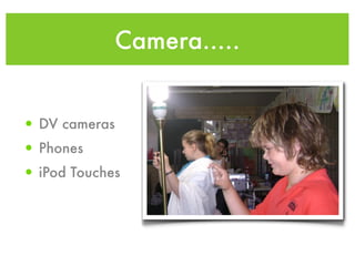 Camera.....


• DV cameras
• Phones
• iPod Touches
 