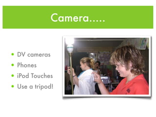 Camera.....


• DV cameras
• Phones
• iPod Touches
• Use a tripod!
 