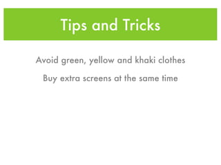 Tips and Tricks

Avoid green, yellow and khaki clothes

 Buy extra screens at the same time
 