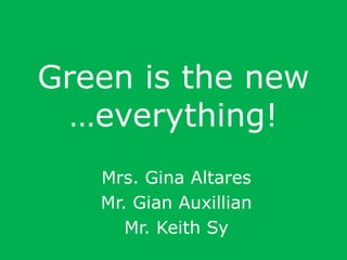 Green is the new
…everything!
Mrs. Gina Altares
Mr. Gian Auxillian
Mr. Keith Sy
 